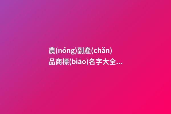 農(nóng)副產(chǎn)品商標(biāo)名字大全參考 有創(chuàng)意的農(nóng)產(chǎn)品商標(biāo)名稱,起名之家